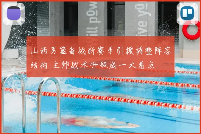 山西男篮备战新赛季引援调整阵容结构 主帅战术升级成一大看点