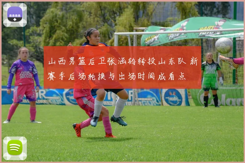 山西男篮后卫张涵钧转投山东队 新赛季后场轮换与出场时间成看点