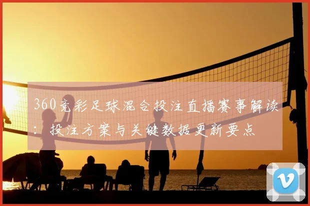 360竞彩足球混合投注直播赛事解读：投注方案与关键数据更新要点