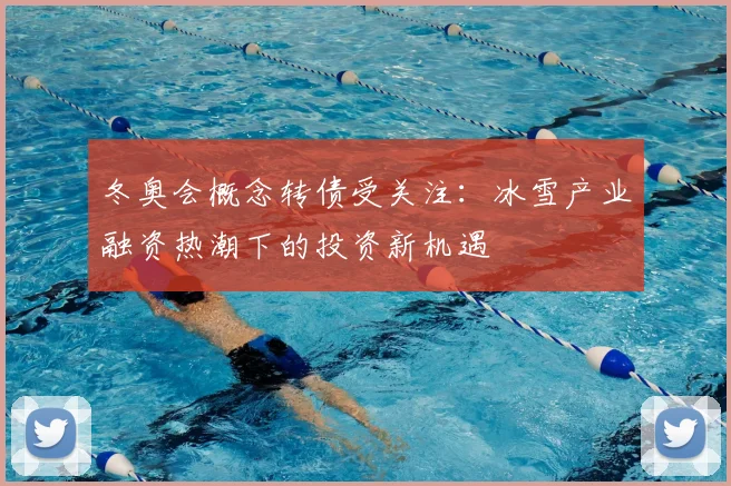 冬奥会概念转债受关注：冰雪产业融资热潮下的投资新机遇