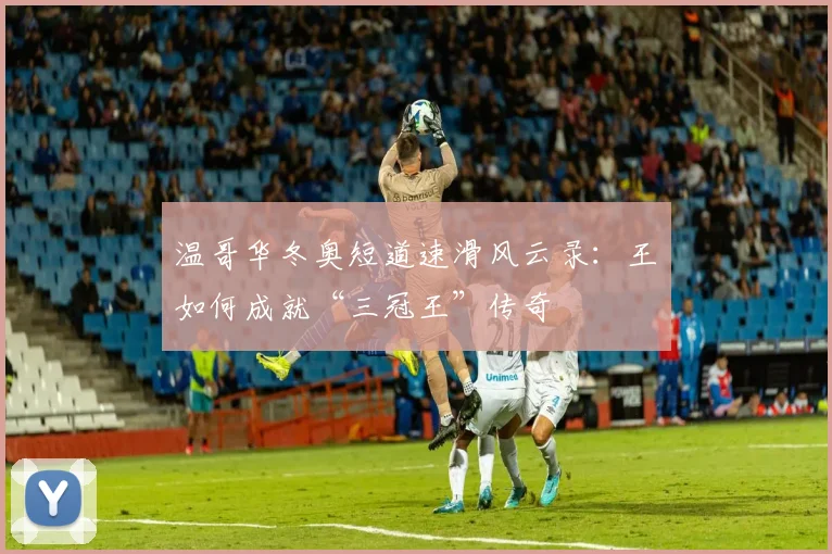 温哥华冬奥短道速滑风云录：王濛如何成就“三冠王”传奇