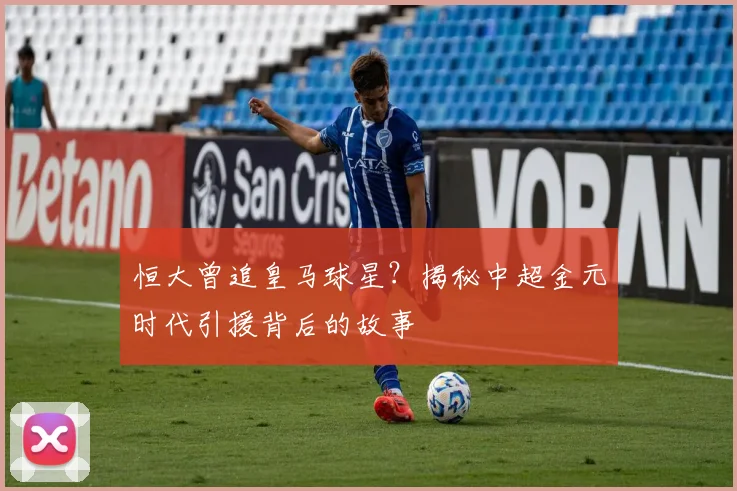 恒大曾追皇马球星？揭秘中超金元时代引援背后的故事
