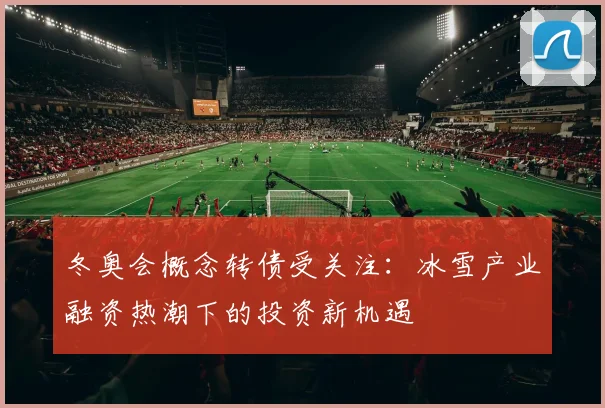 冬奥会概念转债受关注：冰雪产业融资热潮下的投资新机遇