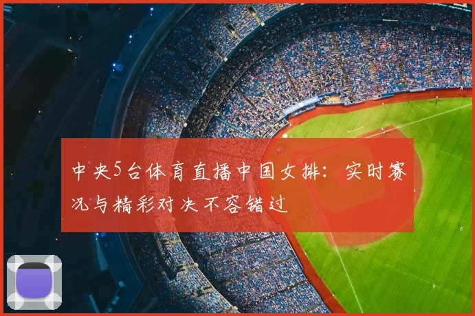 中央5台体育直播中国女排：实时赛况与精彩对决不容错过
