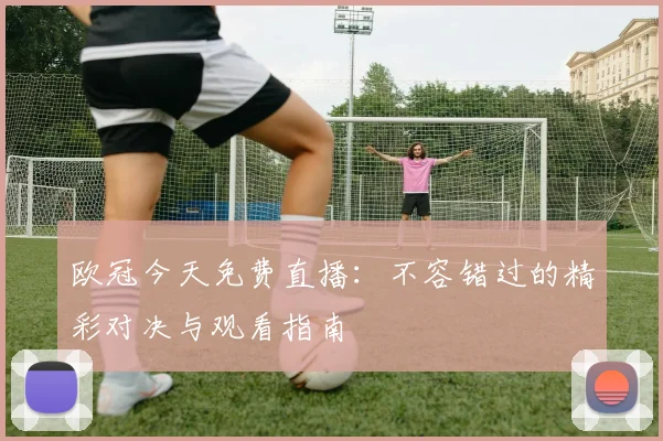 欧冠今天免费直播：不容错过的精彩对决与观看指南