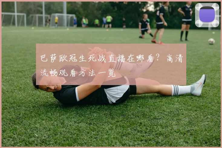 巴萨欧冠生死战直播在哪看？高清流畅观看方法一览