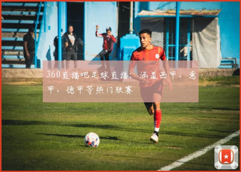 360直播吧足球直播：涵盖西甲、意甲、德甲等热门联赛