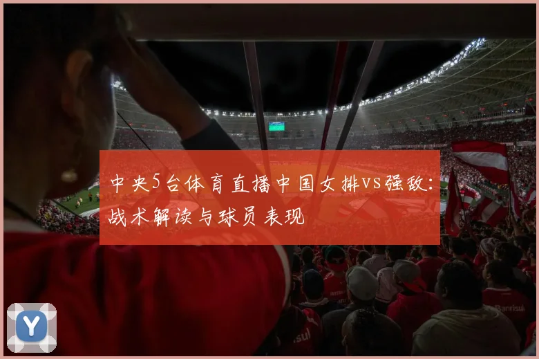 中央5台体育直播中国女排vs强敌：战术解读与球员表现