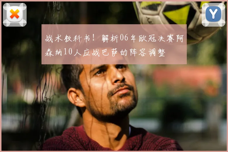 战术教科书！解析06年欧冠决赛阿森纳10人应战巴萨的阵容调整