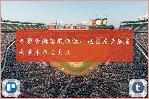 冬奥会概念股领涨，这些龙头股备受资本市场关注