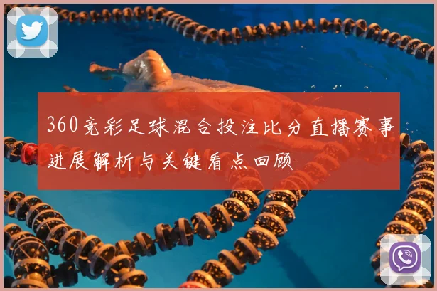 360竞彩足球混合投注比分直播赛事进展解析与关键看点回顾