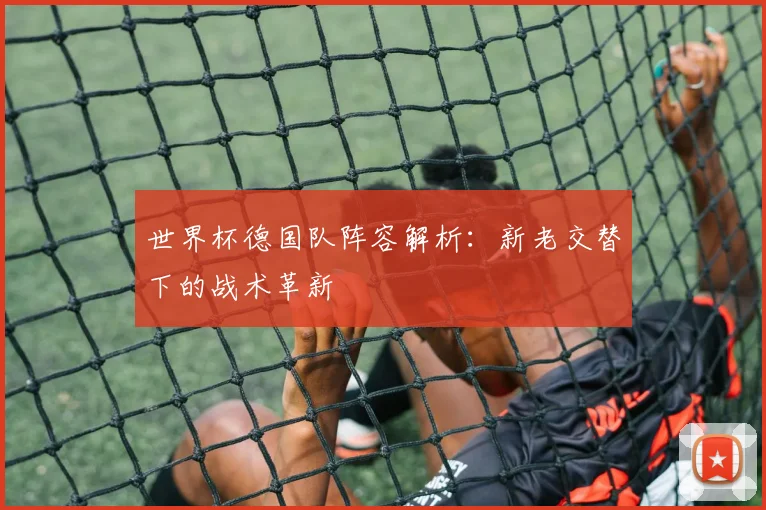世界杯德国队阵容解析：新老交替下的战术革新