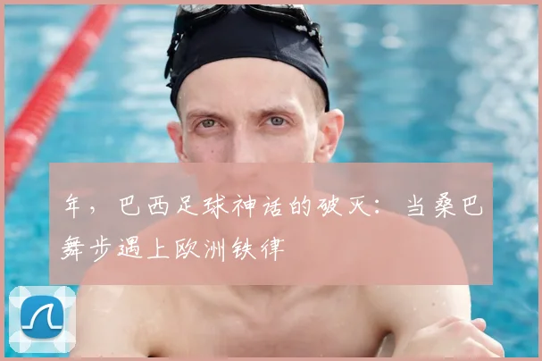 年，巴西足球神话的破灭：当桑巴舞步遇上欧洲铁律