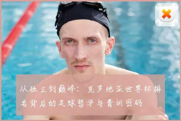从独立到巅峰：克罗地亚世界杯排名背后的足球哲学与青训密码
