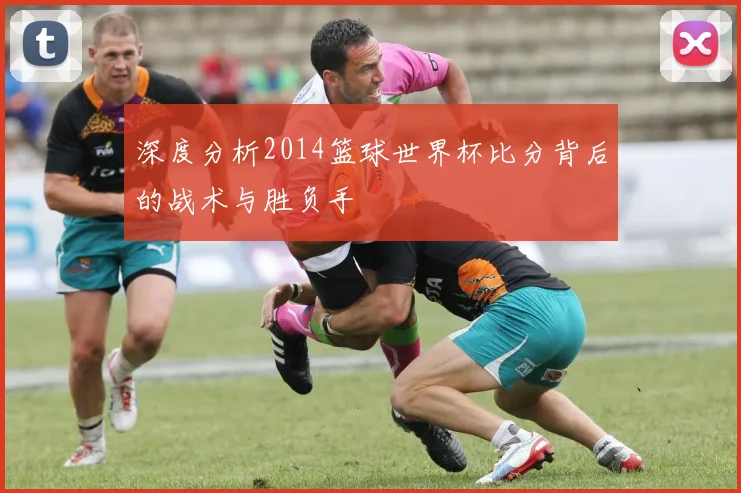 深度分析2014篮球世界杯比分背后的战术与胜负手