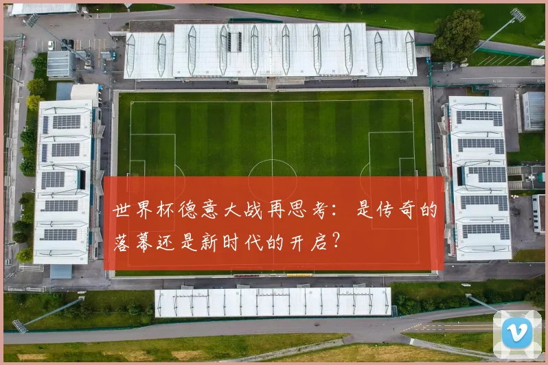世界杯德意大战再思考:是传奇的落幕还是新时代的开启?