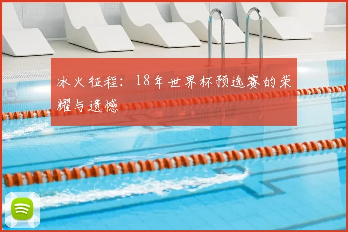 冰火征程：18年世界杯预选赛的荣耀与遗憾
