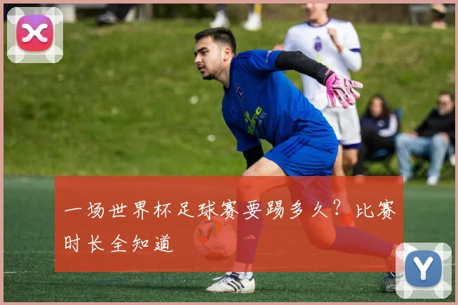 一场世界杯足球赛要踢多久？比赛时长全知道