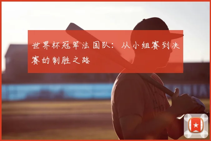 世界杯冠军法国队：从小组赛到决赛的制胜之路