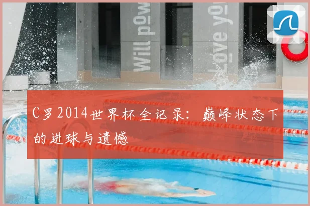 C罗2014世界杯全记录:巅峰状态下的进球与遗憾