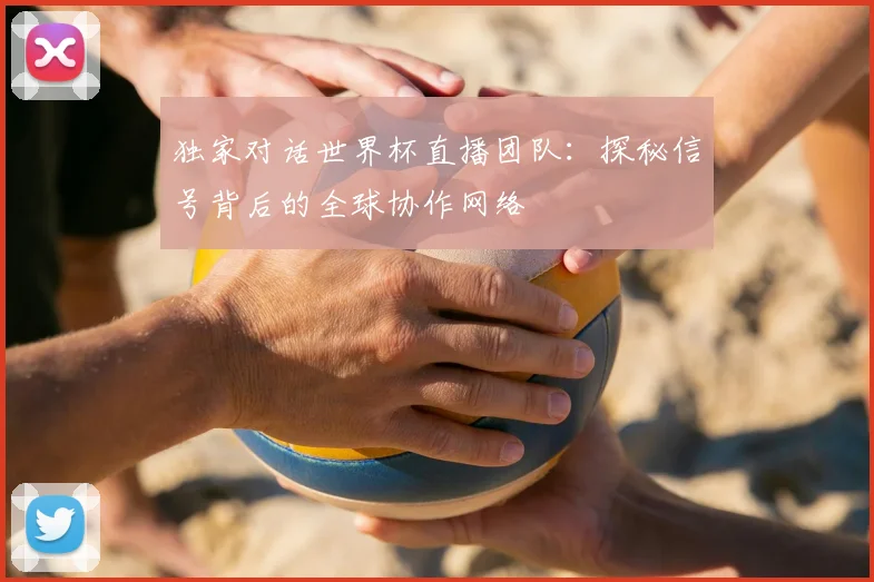 独家对话世界杯直播团队：探秘信号背后的全球协作网络