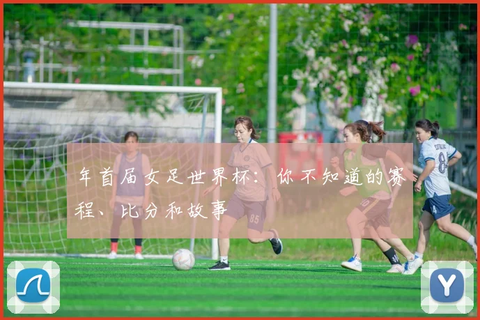 年首届女足世界杯：你不知道的赛程、比分和故事