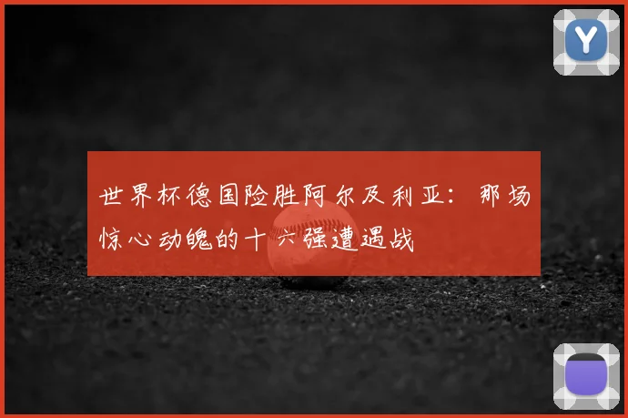 世界杯德国险胜阿尔及利亚：那场惊心动魄的十六强遭遇战