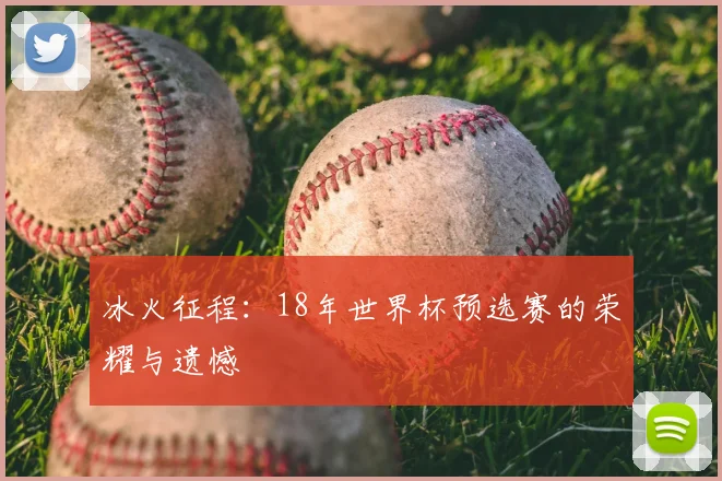 冰火征程：18年世界杯预选赛的荣耀与遗憾