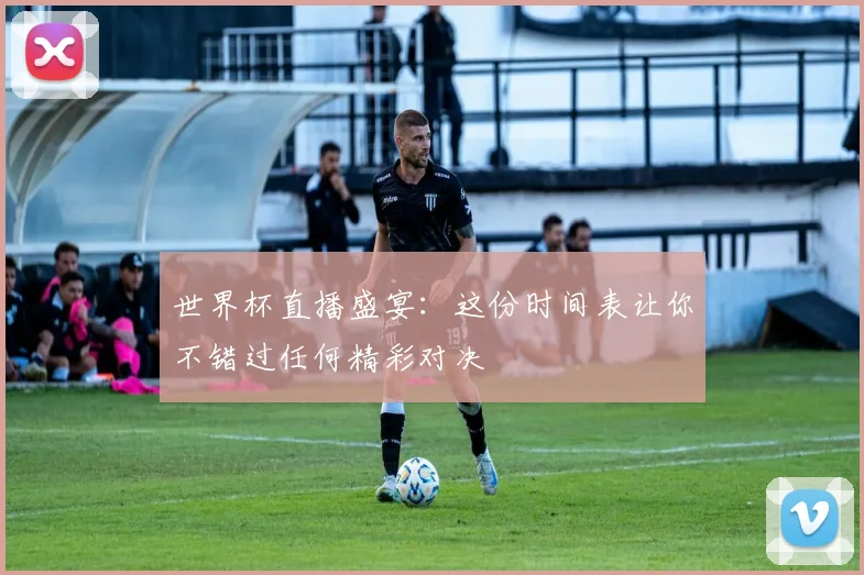 世界杯直播盛宴：这份时间表让你不错过任何精彩对决