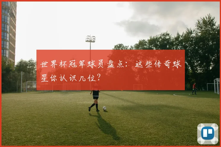 世界杯冠军球员盘点:这些传奇球星你认识几位?