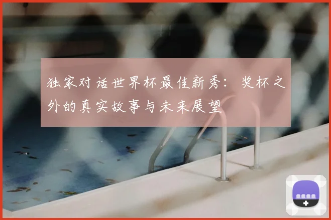 独家对话世界杯最佳新秀：奖杯之外的真实故事与未来展望