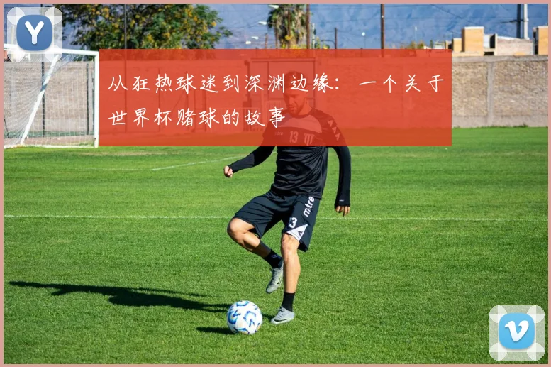 从狂热球迷到深渊边缘：一个关于世界杯赌球的故事