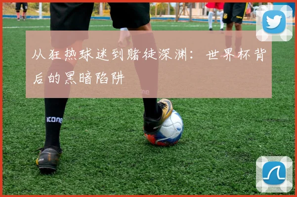 从狂热球迷到赌徒深渊:世界杯背后的黑暗陷阱