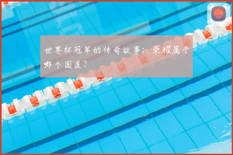 世界杯冠军的传奇故事：荣耀属于哪个国度？